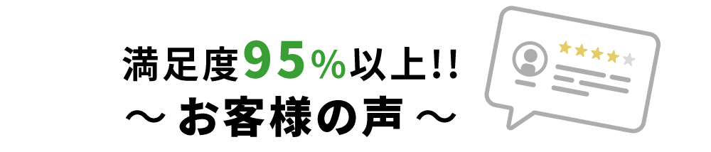 満足度95%以上!!〜 お客様の声 〜