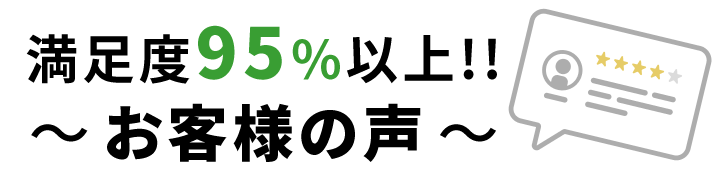 満足度95%以上!!〜 お客様の声 〜