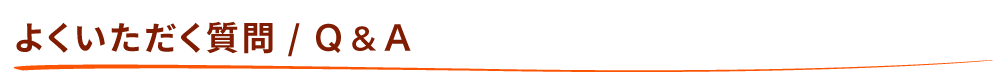 よくいただく質問 / Ｑ & Ａ