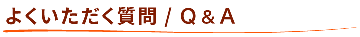 よくいただく質問 / Ｑ & Ａ